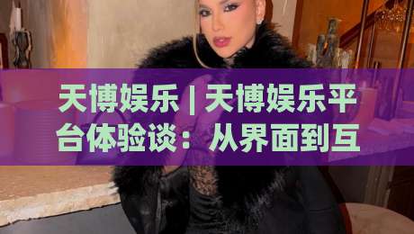 天博娱乐 | 天博娱乐平台体验谈：从界面到互动，天博娱乐为何让人越用越顺手？|网上热门投球站小球粤语解说高水贴水在线原声解说