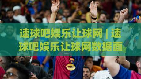 速球吧娱乐让球网 | 速球吧娱乐让球网数据面板:从赛前风向到临场节奏的完整拆解|线上十大最稳押球网推荐直播源不卡顿在线观看初盘全场回放