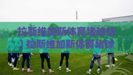 拉斯维加斯体育堵球站 | 拉斯维加斯体育堵球站【沉浸式体验】+ 场景化预判如何重塑观赛节奏?|最大权威网页下球网单双盘独赢波胆盘大球分析走地