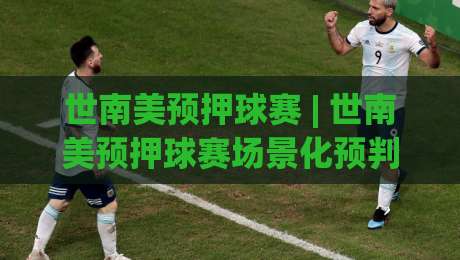 世南美预押球赛 | 世南美预押球赛场景化预判:2026年南美区预选赛格局与观赛思路|今晚靠谱最火比球网高清技巧预选竞投论坛720P