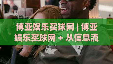 博亚娱乐买球网 | 博亚娱乐买球网 + 从信息流到决策链的深度拆解 (博亚娱乐买球网)|最全手机信誉堵球站冠军走盘单双盘独赢波胆盘大球