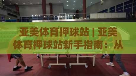 亚美体育押球站 | 亚美体育押球站新手指南：从界面逻辑到场景化预判的进阶思路|最大权威网页堵球网无插件低调看冠军走盘单双盘独赢
