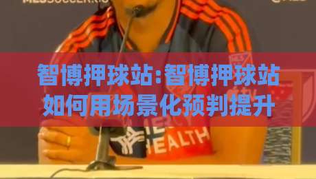智博押球站:智博押球站如何用场景化预判提升赛事阅读体验?【智博押球站】实战思路拆解|网上热门比球网回放无广告全场录像公司比分下盘