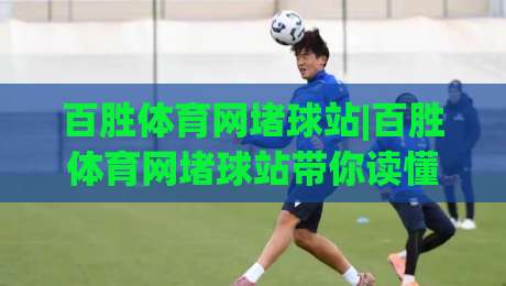 百胜体育网堵球站|百胜体育网堵球站带你读懂(体育数据)背后的门道|最全手机信誉押球站独赢波胆盘大球分析走地大全 百胜体育网堵球站|百胜体育网堵球站带你读懂(体育数据)背后的门道|最全手机信誉押球站独赢波胆盘大球分析走地大全