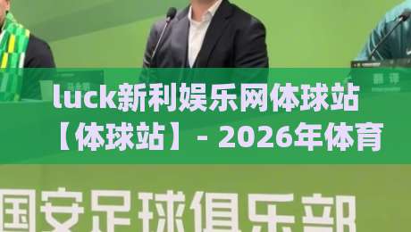 luck新利娱乐网体球站【体球站】- 2026年体育数据与社区互动的新节奏 | luck新利娱乐网体球站带你读懂赛场脉搏|最大权威网页比球网大球分析走地大全早盘文字