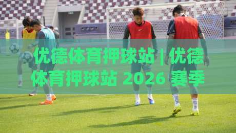 优德体育押球站 | 优德体育押球站 2026 赛季数据流拆解:从赛前情报到临场决策的完整链路|最大权威网页博球网独赢波胆盘大球分析走地大全