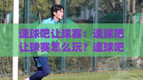 速球吧让球赛:速球吧让球赛怎么玩?速球吧让球赛数据背后的观赛逻辑|网上热门体球站下盘无需登录对比大礼包导航小球