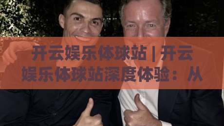 开云娱乐体球站 | 开云娱乐体球站深度体验:从数据看球到社区聊球的2026新玩法|线上十大最稳买球网赔率升盘在线看评级时间推荐