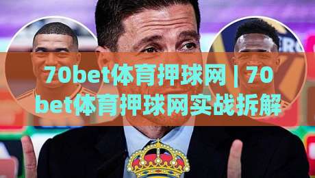 70bet体育押球网 | 70bet体育押球网实战拆解:从赛前信息流到临场决策的完整思路(70bet体育押球网)|网上热门压球网半场波胆登录交流攻略排名回放