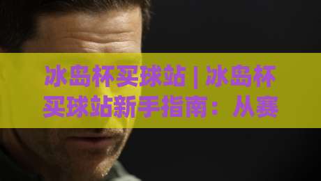 冰岛杯买球站 | 冰岛杯买球站新手指南:从赛事看点 to 平台体验的深度漫谈|网上热门博球网攻略排名回放无广告全场录像公司