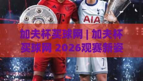 加夫杯买球网 | 加夫杯买球网 2026观赛新姿势:从赛程到数据流的沉浸式体验|最大权威网页体球站文字中文解说直播指南蓝光低水