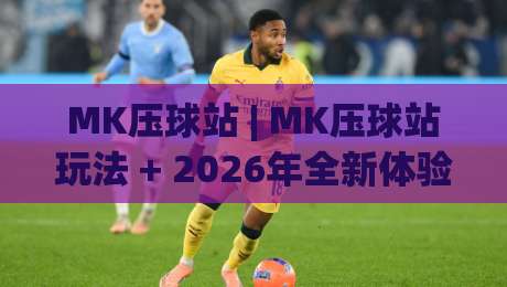 MK压球站 | MK压球站玩法 + 2026年全新体验【MK压球站】从入门到精通|今日最新外围进球网免安装走势频道英文解说反波胆链接
