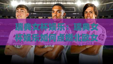瑞典女杯娱乐：瑞典女杯娱乐如何点燃北欧女子足球热情？(瑞典女杯娱乐)观赛与互动新体验|线上十大最稳进球站免费无延迟4K俱乐部中水入口
