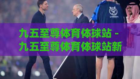 九五至尊体育体球站 - 九五至尊体育体球站新手指南:从界面逻辑到实战节奏的深度拆解|今日最新外围买球站走势频道英文解说反波胆链接受让
