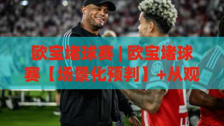 欧宝堵球赛 | 欧宝堵球赛【场景化预判】+从观赛节奏到互动逻辑，看懂欧宝堵球赛的临场判断力|线上十大最稳压球网时间推荐直播源不卡顿在线观看初盘