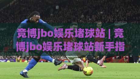 竞博jbo娱乐堵球站 | 竞博jbo娱乐堵球站新手指南:从零开始读懂这个娱乐堵球站的核心玩法|最大权威网页博球站蓝光低水无需注册观看解说让球盘
