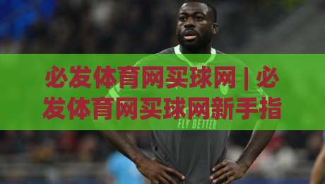必发体育网买球网 | 必发体育网买球网新手指南:从零开始玩转在线体育互动 (必发体育网买球网)|今日最新外围押球站受让视频半全场动画水位精彩片段