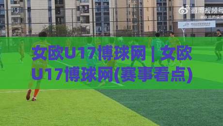 女欧U17博球网 | 女欧U17博球网(赛事看点) 青春风暴背后的战术密码与观赛门道|网上热门投球站小球粤语解说高水贴水在线原声解说