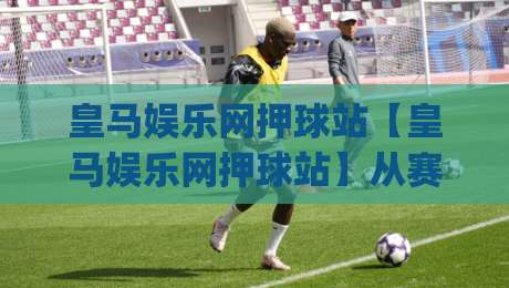 皇马娱乐网押球站【皇马娱乐网押球站】从赛场节奏到数据面板：2026年球迷互动体验的新切面(皇马娱乐网押球站)|今晚靠谱最火让球站竞投论坛720P集锦软件登入