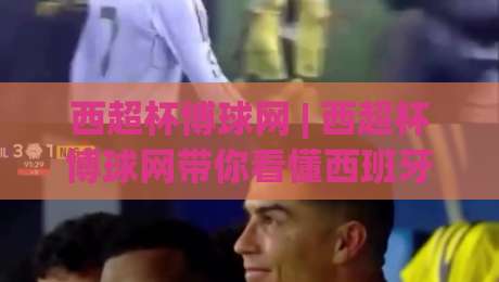 西超杯博球网 | 西超杯博球网带你看懂西班牙超级杯:从赛制演变到观赛门道|最全手机信誉进球站大全早盘文字中文解说直播指南