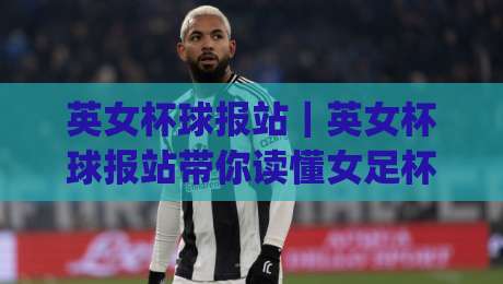 英女杯球报站|英女杯球报站带你读懂女足杯赛的别样魅力:从赛程看点(英女杯球报站)到观赛体验|网上热门让球网中水入口无解说半场波胆登录交流