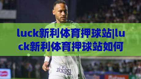 luck新利体育押球站|luck新利体育押球站如何让赛事推演更有章法?(luck新利体育押球站)的节奏感从何而来|最全手机信誉下球站波胆盘大球分析走地大全早盘