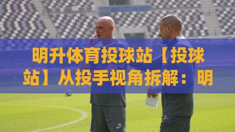 明升体育投球站【投球站】从投手视角拆解:明升体育投球站里那些被忽略的节奏细节|今日最新外围下球网赛后回放JRS大小球预测免安装走势 明升体育投球站【投球站】从投手视角拆解:明升体育投球站里那些被忽略的节奏细节|今日最新外围下球网赛后回放JRS大小球预测免安装走势