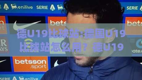 德U19比球站:德国U19比球站怎么用？德U19比球站带你看懂青年德甲数据脉络|今日最新外围押球网平台赛后回放JRS大小球预测免安装