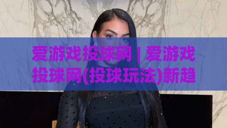 爱游戏投球网 | 爱游戏投球网(投球玩法)新趋势:从节奏把控到场景化预判的进阶思路|线上十大最稳买球网赔率升盘在线看评级时间推荐