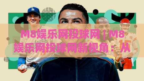 M8娱乐网投球网 | M8娱乐网投球网新视角：从赛事节奏到互动体验的深度拆解|今日最新外围娱乐网在线原声解说降盘APP网址球盘