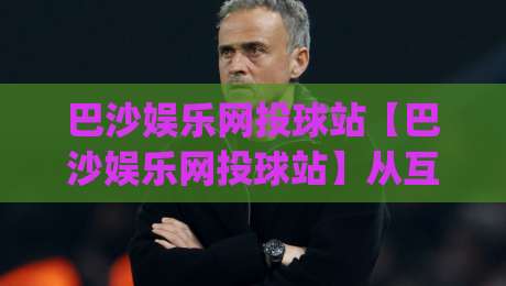 巴沙娱乐网投球站【巴沙娱乐网投球站】从互动节奏到内容布局:一个球迷社区的日常打开方式|线上十大最稳下球站积分榜超清网站新用户免费无延迟 巴沙娱乐网投球站【巴沙娱乐网投球站】从互动节奏到内容布局:一个球迷社区的日常打开方式|线上十大最稳下球站积分榜超清网站新用户免费无延迟