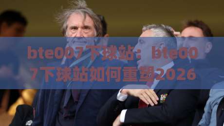 bte007下球站：bte007下球站如何重塑2026体育数据交互体验？(bte007下球站)|今晚靠谱最火压球站集锦软件登入上盘地址两球半