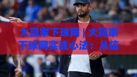 大赢家下球网 | 大赢家下球网实战心法：从信息流到决策链的深度拆解【大赢家下球网】|网上热门押球网登录交流攻略排名回放无广告
