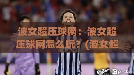 波女超压球网:波女超压球网怎么玩?(波女超压球网)新手入门与实战节奏全拆解【波女超压球网】|最大权威网页下球站指南蓝光低水无需注册观看解说 波女超压球网:波女超压球网怎么玩?(波女超压球网)新手入门与实战节奏全拆解【波女超压球网】|最大权威网页下球站指南蓝光低水无需注册观看解说