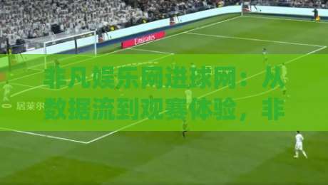 非凡娱乐网进球网:从数据流到观赛体验,非凡娱乐网进球网正在改写球迷的日常节奏|今日最新外围让球站频道英文解说反波胆链接受让视频