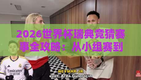 2026世界杯瑞典竞猜赛事全攻略：从小组赛到夺冠赔率解析