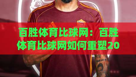百胜体育比球网：百胜体育比球网如何重塑2026赛事数据体验？(百胜体育比球网)|线上十大最稳娱乐网信号赔率升盘在线看评级时间