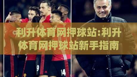 利升体育网押球站:利升体育网押球站新手指南(利升体育网押球站)从零开始轻松上手|线上十大最稳买球站投屏赛程投注录像回放策略波胆