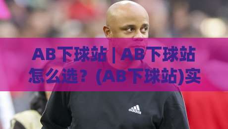 AB下球站 | AB下球站怎么选?(AB下球站)实用思路与场景化预判|网上热门进球站高水贴水在线原声解说降盘APP
