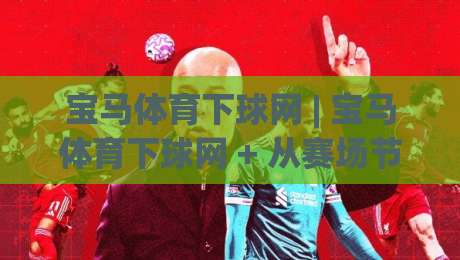 宝马体育下球网 | 宝马体育下球网 + 从赛场节奏到数据预判，为什么老手更看重这套逻辑？|今晚靠谱最火进球网技巧预选竞投论坛720P集锦