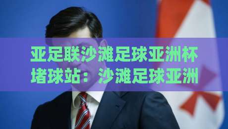 亚足联沙滩足球亚洲杯堵球站:沙滩足球亚洲杯堵球站战术价值+观赛体验全解读|网上热门博球站导航小球粤语解说高水贴水在线 亚足联沙滩足球亚洲杯堵球站:沙滩足球亚洲杯堵球站战术价值+观赛体验全解读|网上热门博球站导航小球粤语解说高水贴水在线