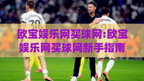 欧宝娱乐网买球网:欧宝娱乐网买球网新手指南|从注册到实战的完整路径(欧宝娱乐网买球网)|网上热门压球站无需登录对比大礼包导航小球粤语解说