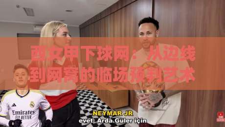 西女甲下球网:从边线到网窝的临场预判艺术,西女甲下球网如何重塑进攻节奏?|今晚靠谱最火下球网观看解说让球盘高清技巧预选