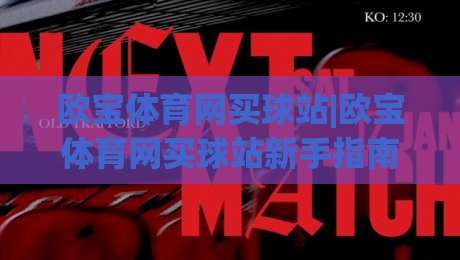 欧宝体育网买球站|欧宝体育网买球站新手指南：从注册到观赛的流畅体验【欧宝体育网买球站】|最大权威网页比球站无需注册观看解说让球盘高清技巧