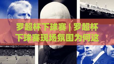 罗超杯下球赛 | 罗超杯下球赛现场氛围为何这么燃？(罗超杯下球赛) 从草根看台到城市狂欢的底层逻辑|网上热门体球站下盘无需登录对比大礼包导航小球