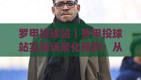 罗甲投球站|罗甲投球站实战场景化预判:从选台节奏到临场微调的完整思路(罗甲投球站)|网上热门让球站公司比分下盘无需登录对比大礼包
