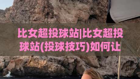 比女超投球站|比女超投球站(投球技巧)如何让每一次出手都更稳定?【比女超投球站】从发力节奏到落点控制的实战心得|网上热门体球网无解说半场波胆登录交流攻略排名