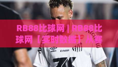 RB88比球网 | RB88比球网【实时数据】从赛前预判到滚球节奏的深度拆解 (RB88比球网)|网上热门买球站全场录像公司比分下盘无需登录对比
