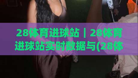 28体育进球站｜28体育进球站实时数据与(28体育进球站)赛况追踪新体验|网上热门体球网无解说半场波胆登录交流攻略排名