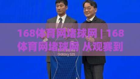 168体育网堵球网 | 168体育网堵球网 从观赛到互动：2026年体育社区的新连接方式 (168体育网堵球网)|最大权威网页堵球网无插件低调看冠军走盘单双盘独赢